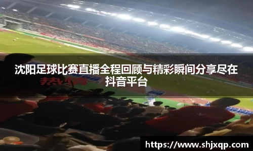 沈阳足球比赛直播全程回顾与精彩瞬间分享尽在抖音平台