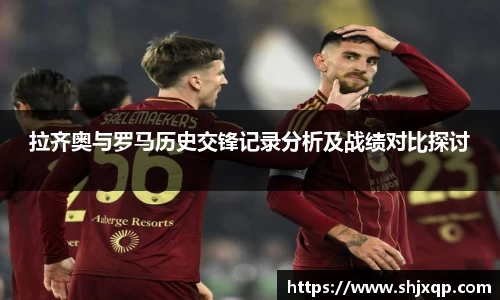 拉齐奥与罗马历史交锋记录分析及战绩对比探讨